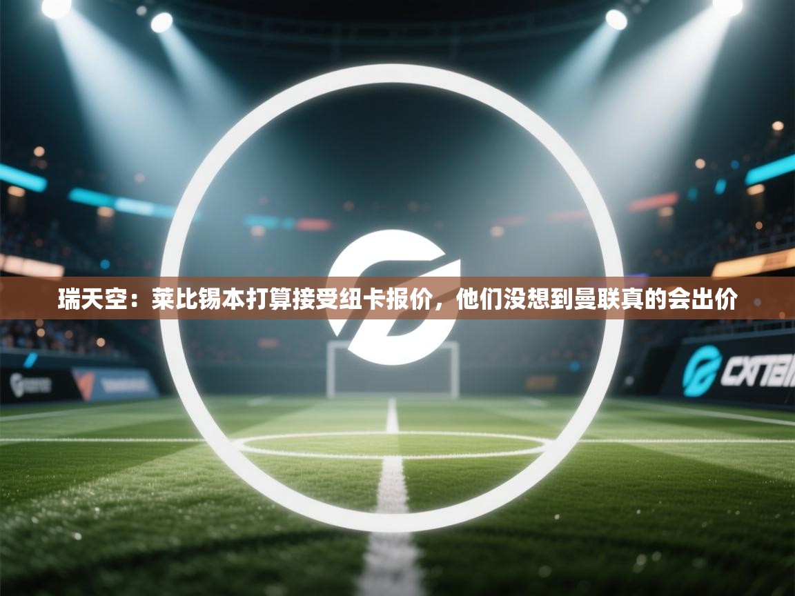 瑞天空:莱比锡本打算接受纽卡报价,他们没想到曼联真的会出价 第2张