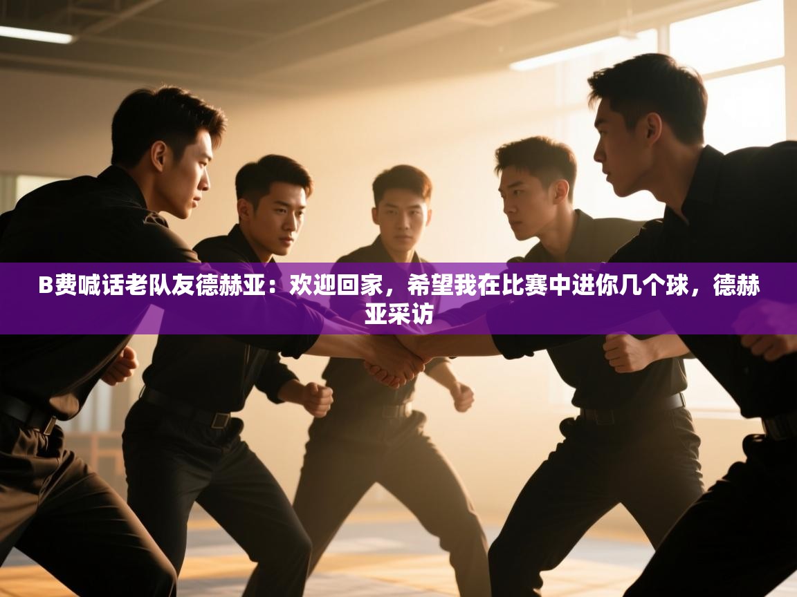 B费喊话老队友德赫亚：欢迎回家，希望我在比赛中进你几个球，德赫亚采访