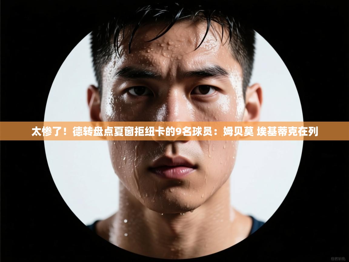 太惨了！德转盘点夏窗拒纽卡的9名球员：姆贝莫 埃基蒂克在列