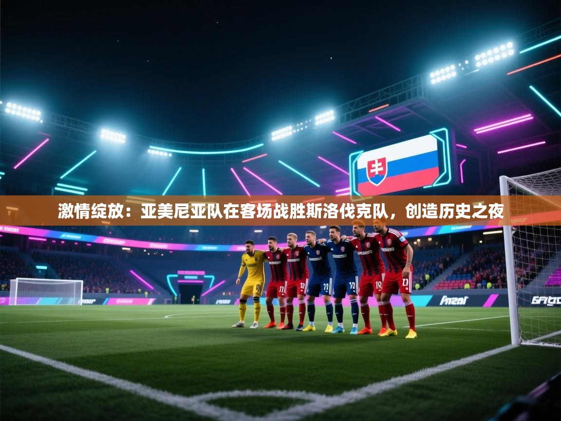激情绽放：亚美尼亚队在客场战胜斯洛伐克队，创造历史之夜